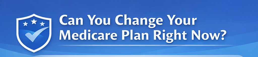 Can you change your Medicare Plan right now?